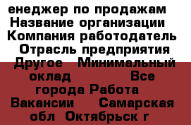 "Mенеджер по продажам › Название организации ­ Компания-работодатель › Отрасль предприятия ­ Другое › Минимальный оклад ­ 26 000 - Все города Работа » Вакансии   . Самарская обл.,Октябрьск г.